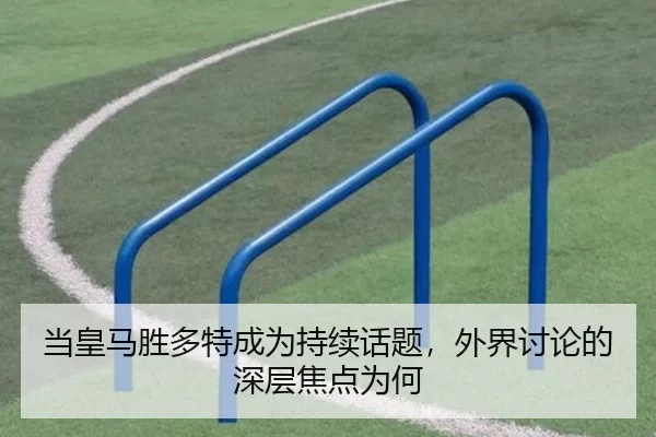 当皇马胜多特成为持续话题，外界讨论的深层焦点为何